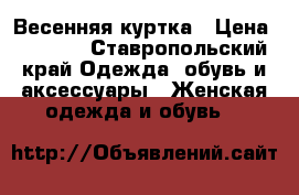 Весенняя куртка › Цена ­ 1 500 - Ставропольский край Одежда, обувь и аксессуары » Женская одежда и обувь   